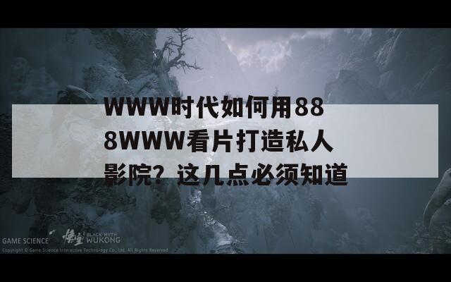 WWW时代如何用888WWW看片打造私人影院？这几点必须知道