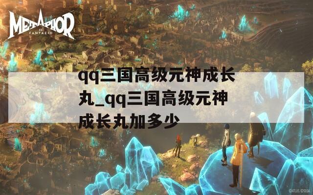 qq三国高级元神成长丸_qq三国高级元神成长丸加多少