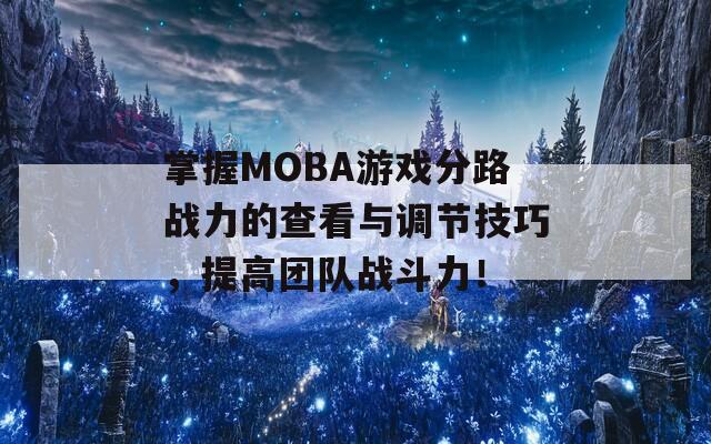 掌握MOBA游戏分路战力的查看与调节技巧，提高团队战斗力！