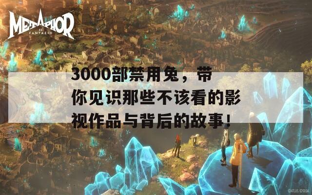 3000部禁用兔，带你见识那些不该看的影视作品与背后的故事！