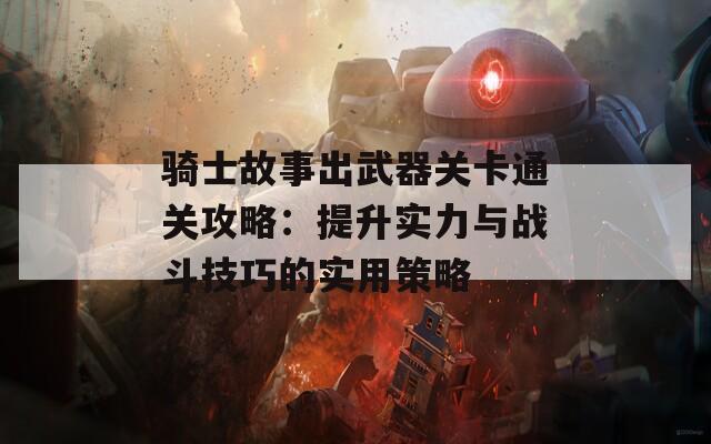 骑士故事出武器关卡通关攻略：提升实力与战斗技巧的实用策略