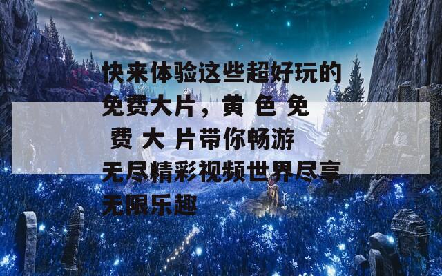 快来体验这些超好玩的免费大片，黄 色 免 费 大 片带你畅游无尽精彩视频世界尽享无限乐趣