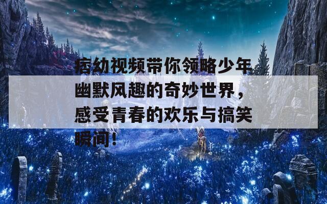 痞幼视频带你领略少年幽默风趣的奇妙世界，感受青春的欢乐与搞笑瞬间！