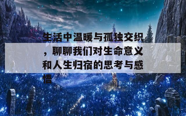 生活中温暖与孤独交织，聊聊我们对生命意义和人生归宿的思考与感悟