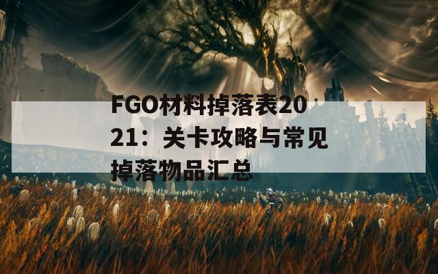 FGO材料掉落表2021：关卡攻略与常见掉落物品汇总