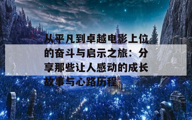 从平凡到卓越电影上位的奋斗与启示之旅：分享那些让人感动的成长故事与心路历程