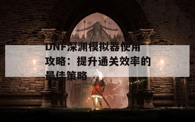 DNF深渊模拟器使用攻略：提升通关效率的最佳策略