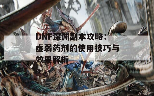 DNF深渊副本攻略：虚弱药剂的使用技巧与效果解析