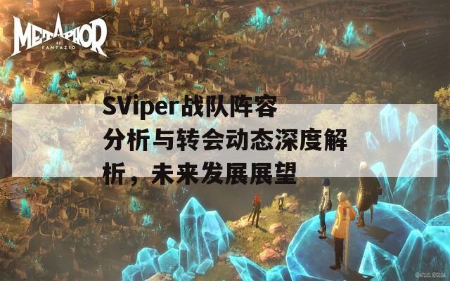 SViper战队阵容分析与转会动态深度解析，未来发展展望