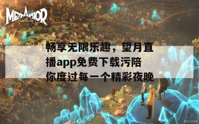 畅享无限乐趣，望月直播app免费下载污陪你度过每一个精彩夜晚