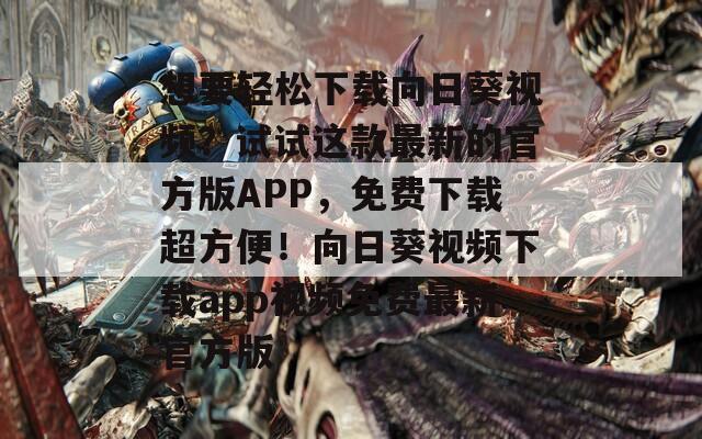 想要轻松下载向日葵视频？试试这款最新的官方版APP，免费下载超方便！向日葵视频下载app视频免费最新官方版