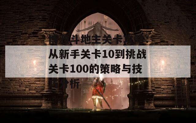 博雅斗地主关卡攻略：从新手关卡10到挑战关卡100的策略与技巧分析