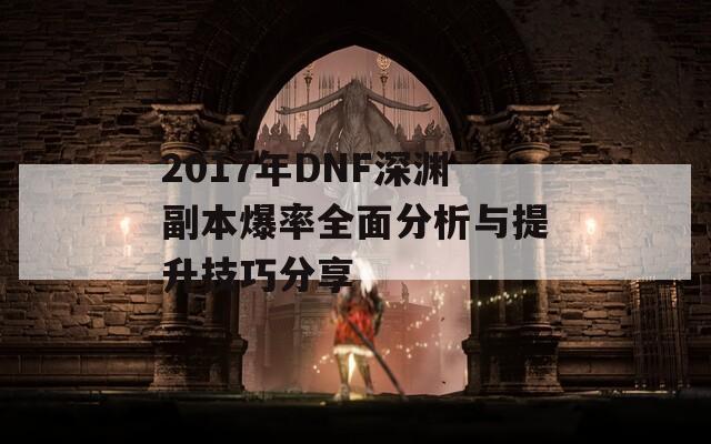 2017年DNF深渊副本爆率全面分析与提升技巧分享