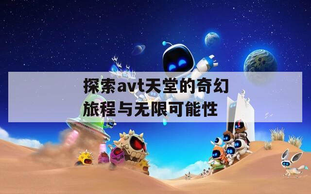 探索avt天堂的奇幻旅程与无限可能性