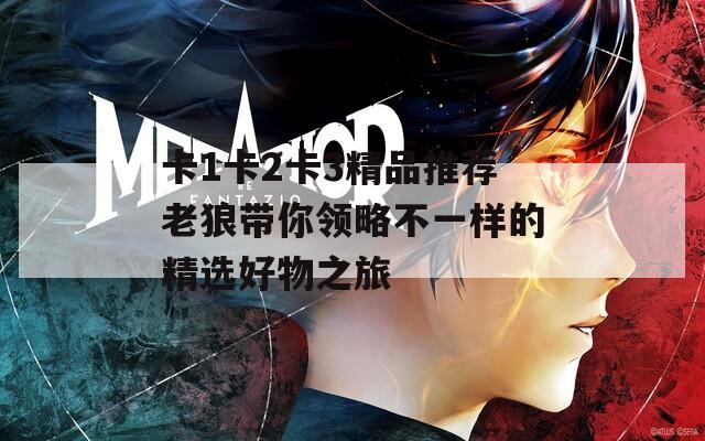 卡1卡2卡3精品推荐老狼带你领略不一样的精选好物之旅