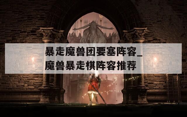 暴走魔兽团要塞阵容_魔兽暴走棋阵容推荐