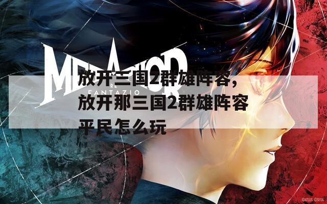 放开三国2群雄阵容,放开那三国2群雄阵容平民怎么玩