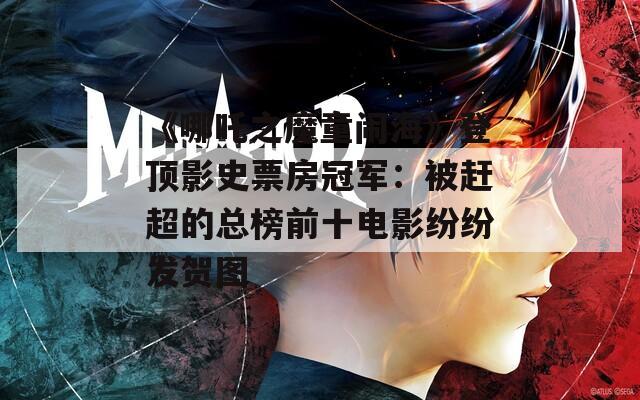 《哪吒之魔童闹海》登顶影史票房冠军：被赶超的总榜前十电影纷纷发贺图