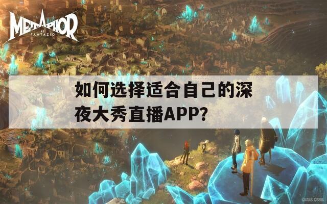 如何选择适合自己的深夜大秀直播APP？