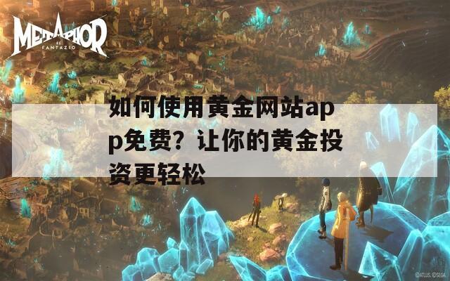 如何使用黄金网站app免费？让你的黄金投资更轻松