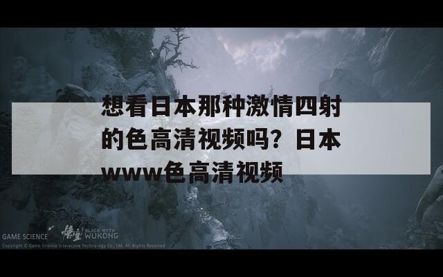 想看日本那种激情四射的色高清视频吗？日本www色高清视频