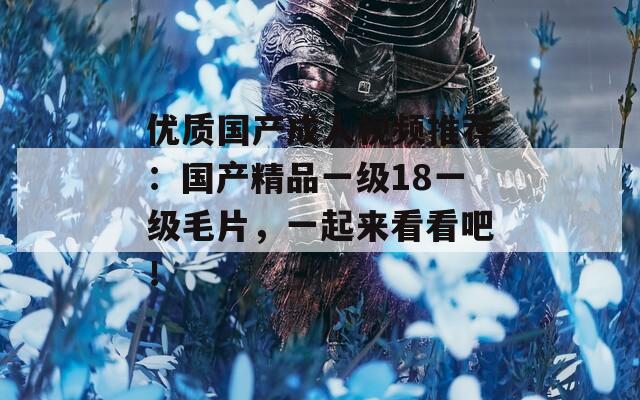 优质国产成人视频推荐：国产精品一级18一级毛片，一起来看看吧！