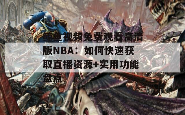 鲸鱼视频免费观看高清版NBA：如何快速获取直播资源+实用功能盘点