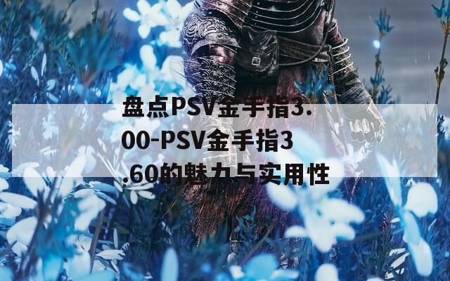 盘点PSV金手指3.00-PSV金手指3.60的魅力与实用性