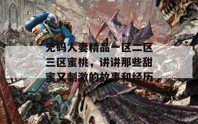 无码人妻精品一区二区三区蜜桃，讲讲那些甜蜜又刺激的故事和经历