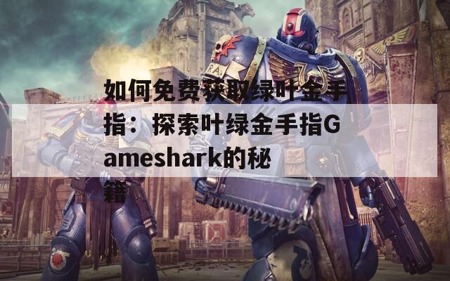 如何免费获取绿叶金手指：探索叶绿金手指Gameshark的秘籍