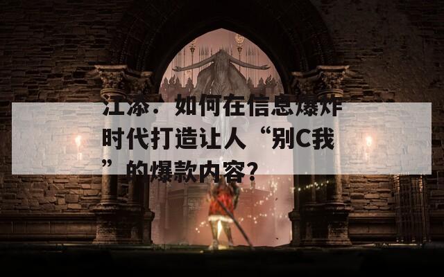 江添：如何在信息爆炸时代打造让人“别C我”的爆款内容？