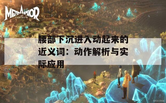 腰部下沉进入动起来的近义词：动作解析与实际应用