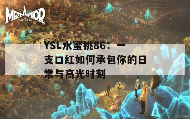 YSL水蜜桃86：一支口红如何承包你的日常与高光时刻