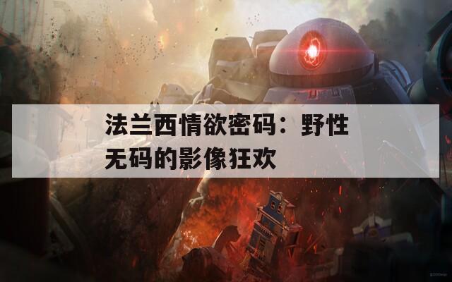 法兰西情欲密码：野性无码的影像狂欢