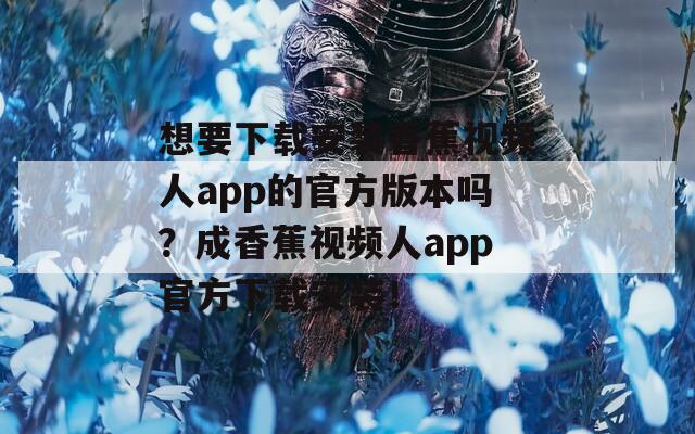 想要下载安装香蕉视频人app的官方版本吗？成香蕉视频人app官方下载安装！